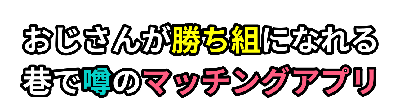 おじさんが勝ち組になれる 巷で噂のマッチングアプリ