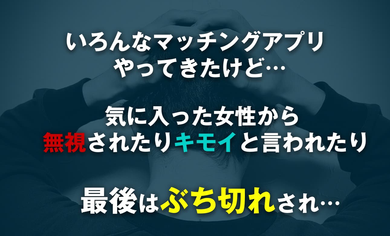 いろんなマッチングアプリやってきたけど…気に入った女性から無視されたりキモイと言われたり 最後はぶち切れされ…
