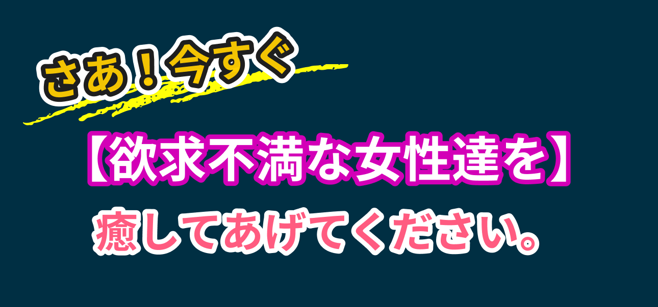 さあ!今すぐ【欲求不満な女性達を】癒してあげてください。